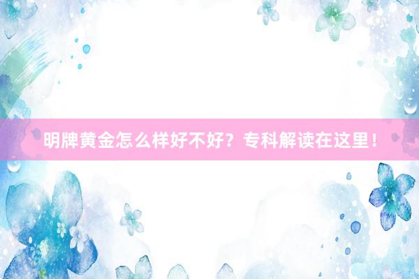 明牌黄金怎么样好不好？专科解读在这里！