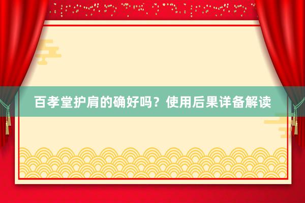 百孝堂护肩的确好吗？使用后果详备解读