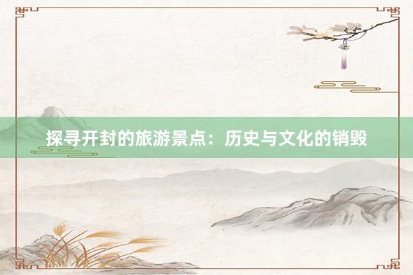 探寻开封的旅游景点：历史与文化的销毁