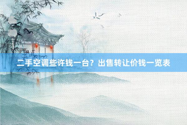 二手空调些许钱一台？出售转让价钱一览表