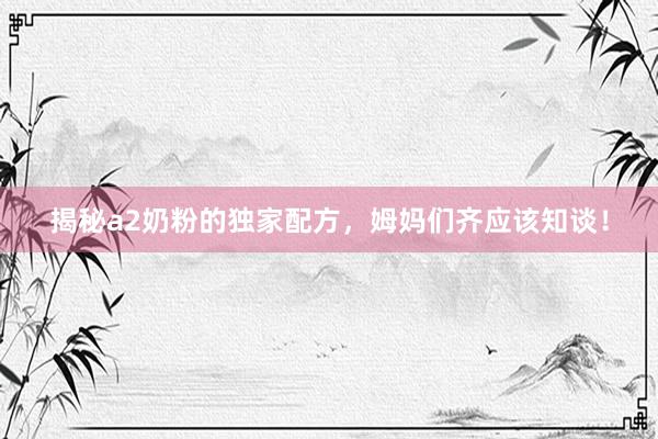 揭秘a2奶粉的独家配方，姆妈们齐应该知谈！