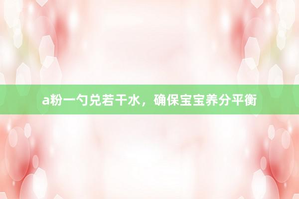 a粉一勺兑若干水，确保宝宝养分平衡